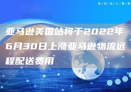 亚马逊美国站将于2022年6月30日上涨亚马逊物流远程配送费用