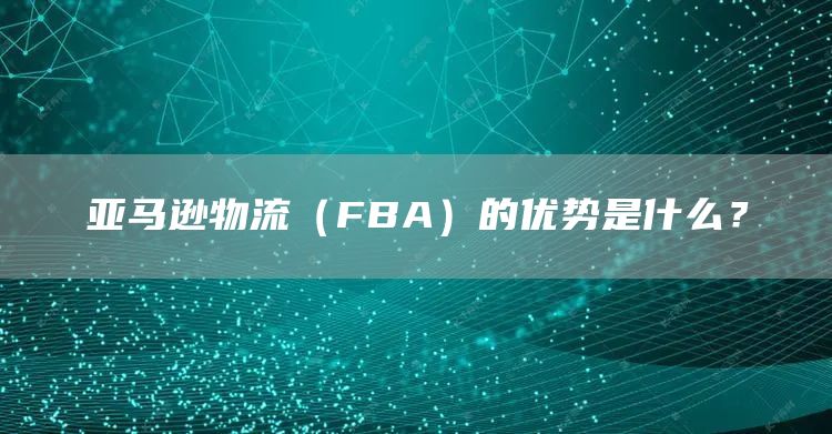 亚马逊物流（FBA）的优势是什么？