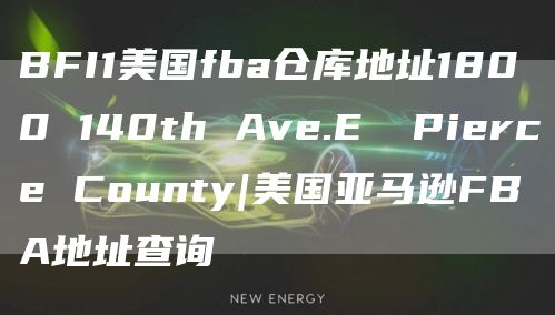 BFI1美国fba仓库地址1800 140th Ave.E  Pierce County|美国亚马逊FBA地址查询