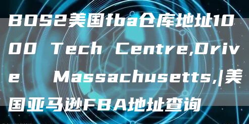 BOS2美国fba仓库地址1000 Tech Centre,Drive   Massachusetts,|美国亚马逊FBA地址查询