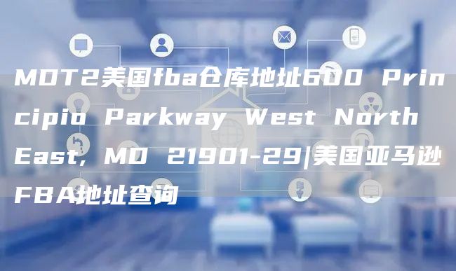 MDT2美国fba仓库地址600 Principio Parkway West North East, MD 21901-29|美国亚马逊FBA地址查询