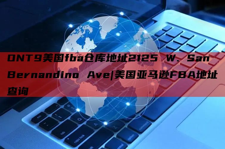 ONT9美国fba仓库地址2125 W. San Bernandino Ave|美国亚马逊FBA地址查询