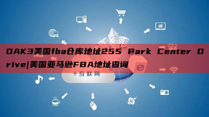 OAK3美国fba仓库地址255 Park Center Drive|美国亚马逊FBA地址查询