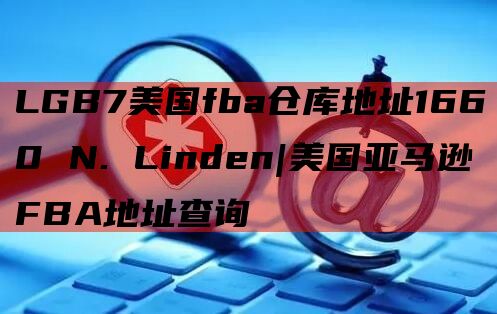 LGB7美国fba仓库地址1660 N. Linden|美国亚马逊FBA地址查询