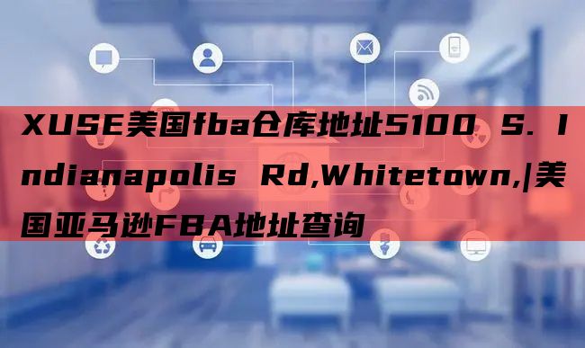 XUSE美国fba仓库地址5100 S. Indianapolis Rd,Whitetown,|美国亚马逊FBA地址查询