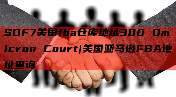 SDF7美国fba仓库地址300 Omicron Court|美国亚马逊FBA地址查询