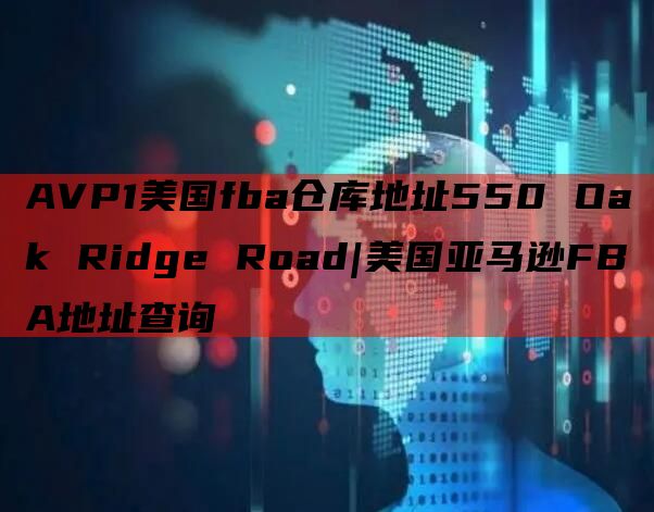 AVP1美国fba仓库地址550 Oak Ridge Road|美国亚马逊FBA地址查询