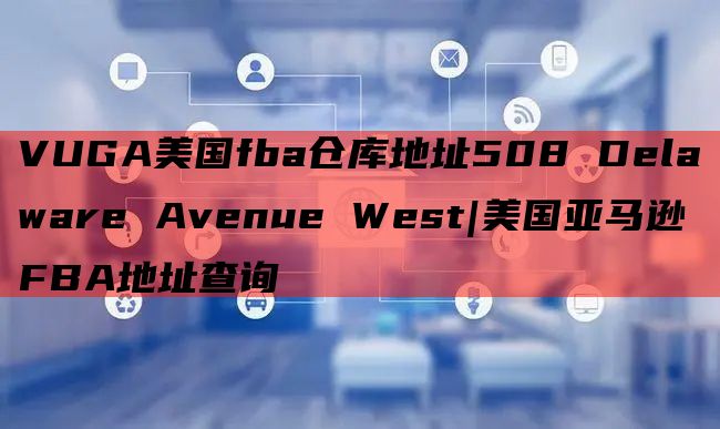 VUGA美国fba仓库地址508 Delaware Avenue West|美国亚马逊FBA地址查询