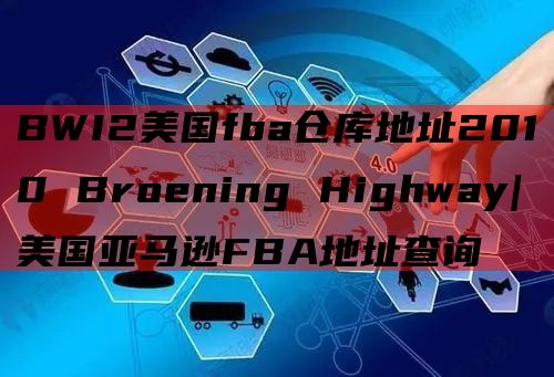 BWI2美国fba仓库地址2010 Broening Highway|美国亚马逊FBA地址查询