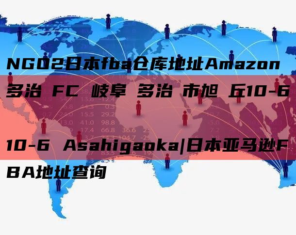 NGO2日本fba仓库地址Amazon　多治見FC 岐阜県多治見市旭ヶ丘10-6
10-6 Asahigaoka|日本亚马逊FBA地址查询