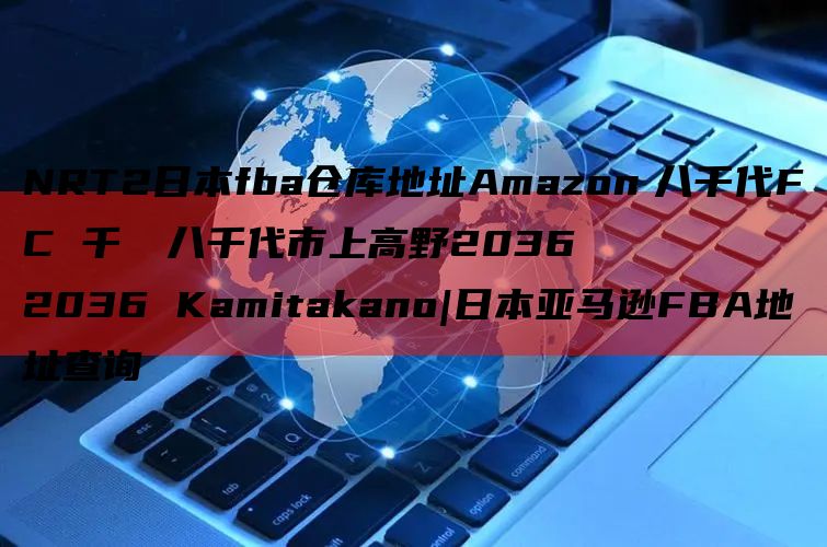 NRT2日本fba仓库地址Amazon　八千代FC 千葉県八千代市上高野2036
2036 Kamitakano|日本亚马逊FBA地址查询