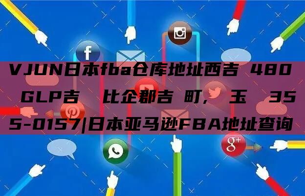 VJUN日本fba仓库地址西吉見480 GLP吉見 比企郡吉見町, 埼玉県 355-0157|日本亚马逊FBA地址查询