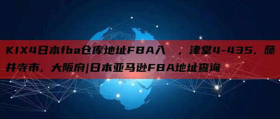 KIX4日本fba仓库地址FBA入庫係, 津堂4-435, 藤井寺市, 大阪府|日本亚马逊FBA地址查询