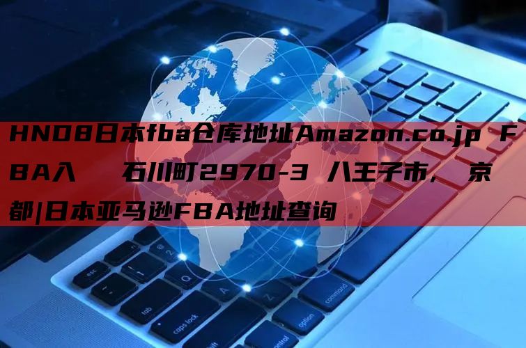 HND8日本fba仓库地址Amazon.co.jp FBA入庫係 石川町2970-3 八王子市, 東京都|日本亚马逊FBA地址查询