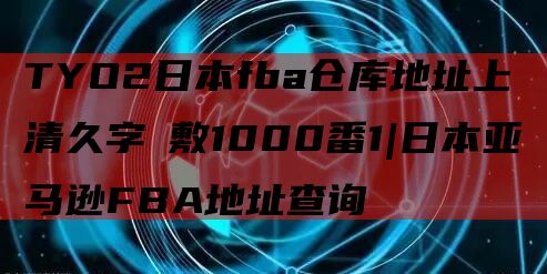 TYO2日本fba仓库地址上清久字桟敷1000番1|日本亚马逊FBA地址查询