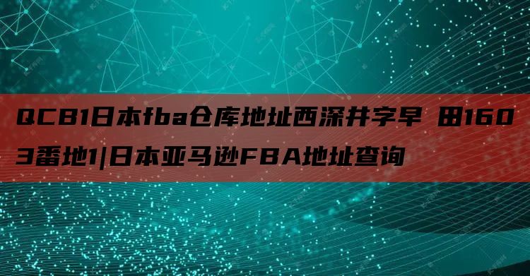 QCB1日本fba仓库地址西深井字早稲田1603番地1|日本亚马逊FBA地址查询