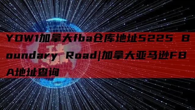 YOW1加拿大fba仓库地址5225 Boundary Road|加拿大亚马逊FBA地址查询