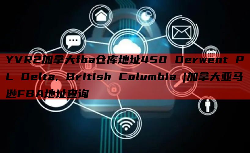 YVR2加拿大fba仓库地址450 Derwent PL Delta, British Columbia |加拿大亚马逊FBA地址查询