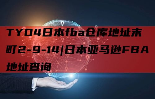 TYO4日本fba仓库地址末広町2-9-14|日本亚马逊FBA地址查询