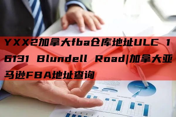 YXX2加拿大fba仓库地址ULC 16131 Blundell Road|加拿大亚马逊FBA地址查询