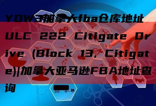 YOW3加拿大fba仓库地址ULC 222 Citigate Drive (Block 13, Citigate)|加拿大亚马逊FBA地址查询