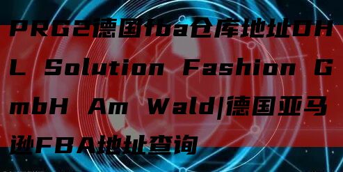 PRG2德国fba仓库地址DHL Solution Fashion GmbH Am Wald|德国亚马逊FBA地址查询