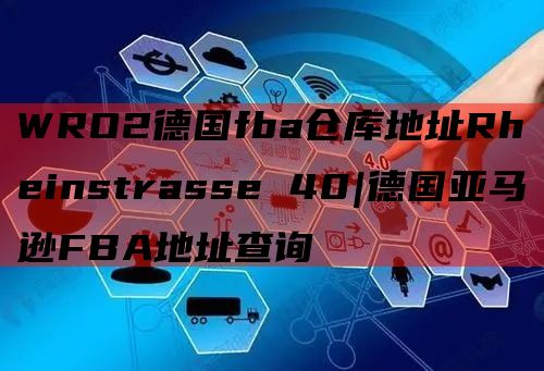 WRO2德国fba仓库地址Rheinstrasse 40|德国亚马逊FBA地址查询