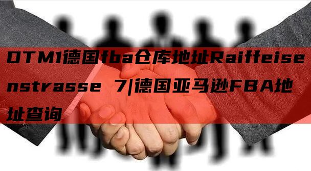 DTM1德国fba仓库地址Raiffeisenstrasse 7|德国亚马逊FBA地址查询