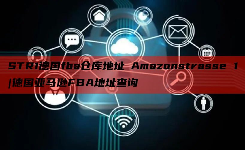 STR1德国fba仓库地址 Amazonstrasse 1 |德国亚马逊FBA地址查询