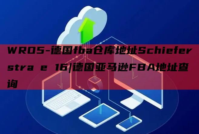 WRO5-德国fba仓库地址Schieferstraße 16|德国亚马逊FBA地址查询