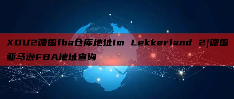 XDU2德国fba仓库地址Im Lekkerland 2|德国亚马逊FBA地址查询