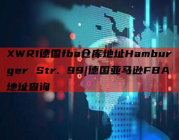 XWR1德国fba仓库地址Hamburger Str. 99|德国亚马逊FBA地址查询