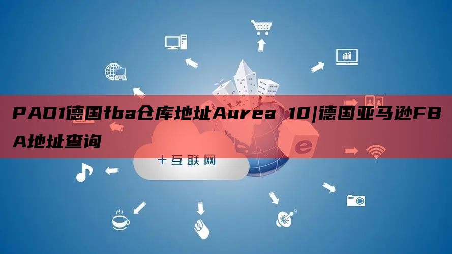 PAD1德国fba仓库地址Aurea 10|德国亚马逊FBA地址查询