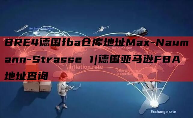 BRE4德国fba仓库地址Max-Naumann-Strasse 1|德国亚马逊FBA地址查询