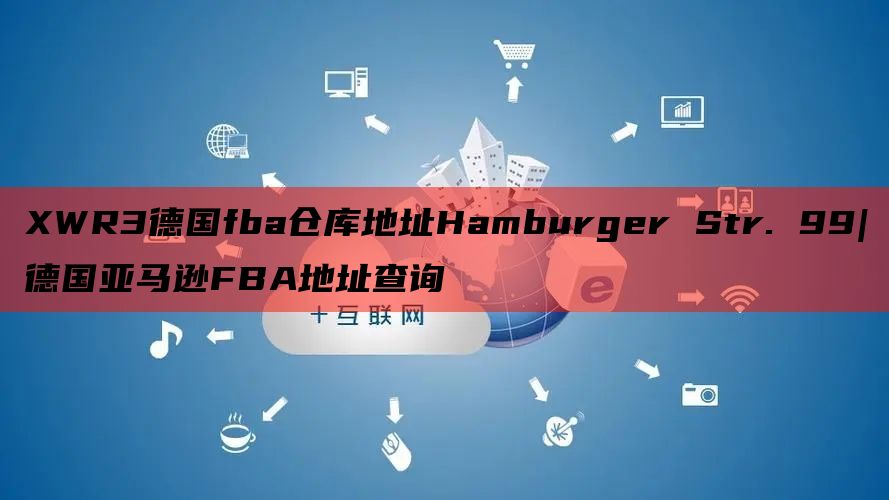 XWR3德国fba仓库地址Hamburger Str. 99|德国亚马逊FBA地址查询