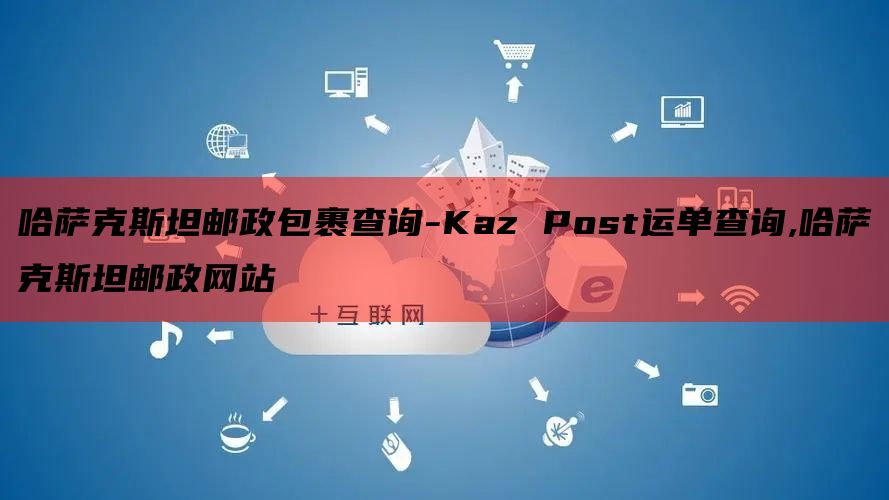 哈萨克斯坦邮政包裹查询-Kaz Post运单查询,哈萨克斯坦邮政网站