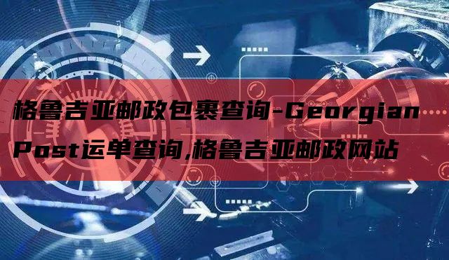 格鲁吉亚邮政包裹查询-Georgian Post运单查询,格鲁吉亚邮政网站