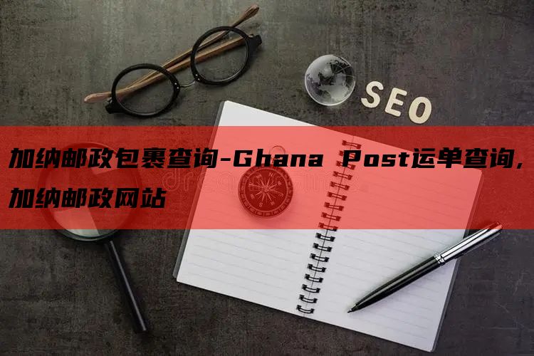 加纳邮政包裹查询-Ghana Post运单查询,加纳邮政网站