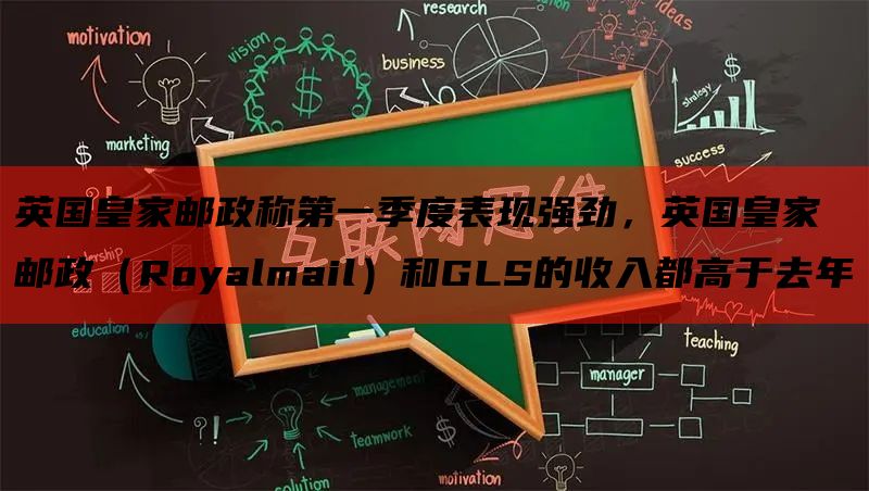 英国皇家邮政称第一季度表现强劲，英国皇家邮政（Royalmail）和GLS的收入都高于去年