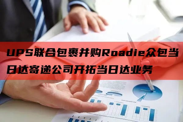 UPS联合包裹并购Roadie众包当日达寄递公司开拓当日达业务