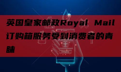 英国皇家邮政Royal Mail订购箱服务受到消费者的青睐