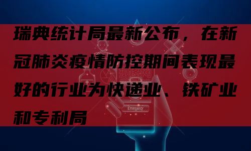 瑞典统计局最新公布，在新冠肺炎疫情防控期间表现最好的行业为快递业、铁矿业和专利局