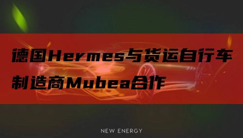 德国Hermes与货运自行车制造商Mubea合作