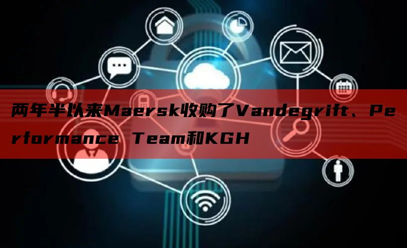 两年半以来Maersk收购了Vandegrift、Performance Team和KGH