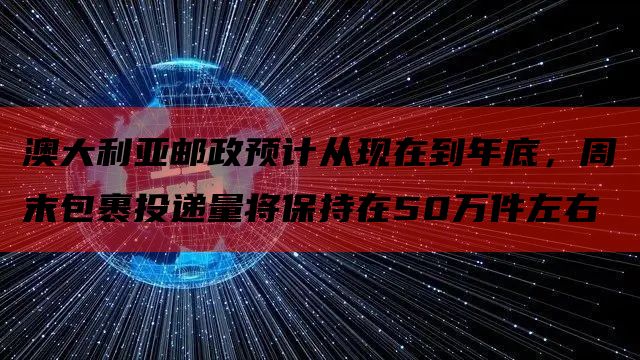 澳大利亚邮政预计从现在到年底，周末包裹投递量将保持在50万件左右