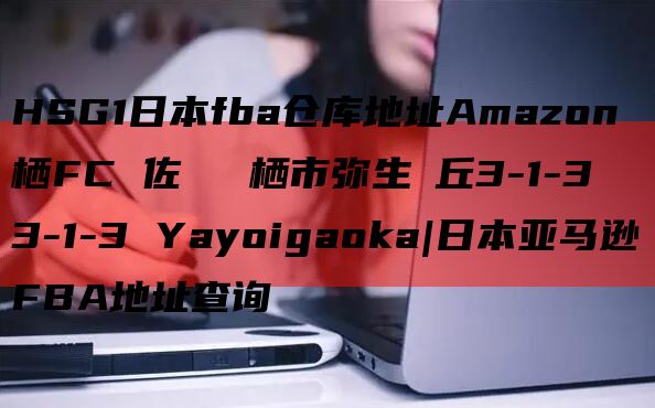 HSG1日本fba仓库地址Amazon　鳥栖FC 佐賀県鳥栖市弥生が丘3-1-3
3-1-3 Yayoigaoka|日本亚马逊FBA地址查询