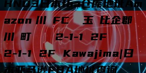 HND3日本fba仓库地址Amazon　川島FC 埼玉県比企郡川島町かわじま2-1-1 2F
2-1-1 2F Kawajima|日本亚马逊FBA地址查询