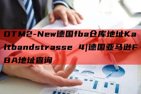 DTM2-New德国fba仓库地址Kaltbandstrasse 4|德国亚马逊FBA地址查询