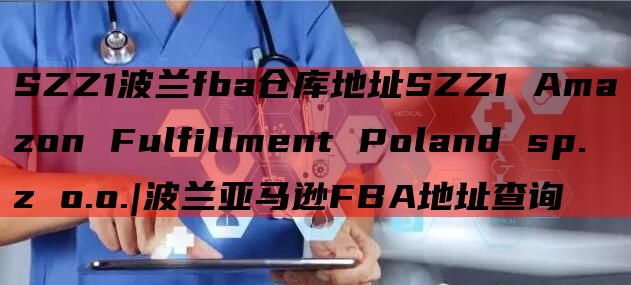 SZZ1波兰fba仓库地址SZZ1 Amazon Fulfillment Poland sp. z o.o.|波兰亚马逊FBA地址查询