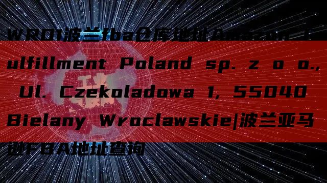 WRO1波兰fba仓库地址Amazon Fulfillment Poland sp. z o o., Ul. Czekoladowa 1, 55040 Bielany Wroclawskie|波兰亚马